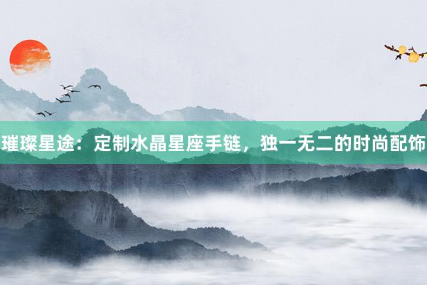 璀璨星途：定制水晶星座手链，独一无二的时尚配饰