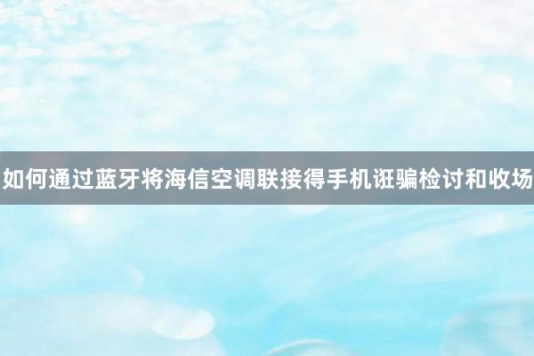 如何通过蓝牙将海信空调联接得手机诳骗检讨和收场